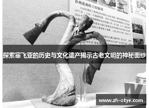 探索塞飞亚的历史与文化遗产揭示古老文明的神秘面纱