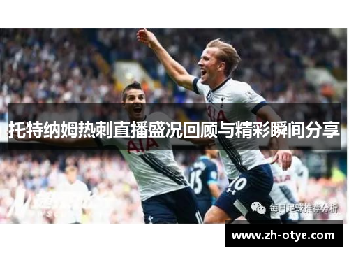 托特纳姆热刺直播盛况回顾与精彩瞬间分享