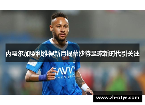 内马尔加盟利雅得新月揭幕沙特足球新时代引关注