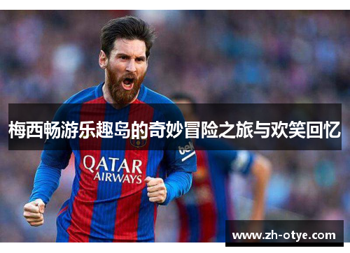 梅西畅游乐趣岛的奇妙冒险之旅与欢笑回忆