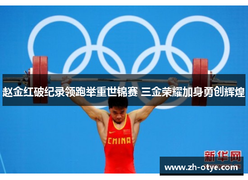 赵金红破纪录领跑举重世锦赛 三金荣耀加身勇创辉煌