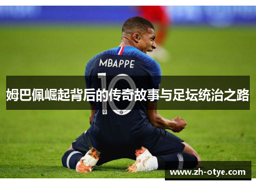 姆巴佩崛起背后的传奇故事与足坛统治之路