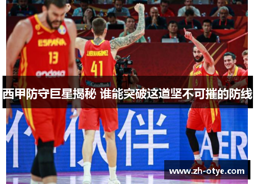 西甲防守巨星揭秘 谁能突破这道坚不可摧的防线