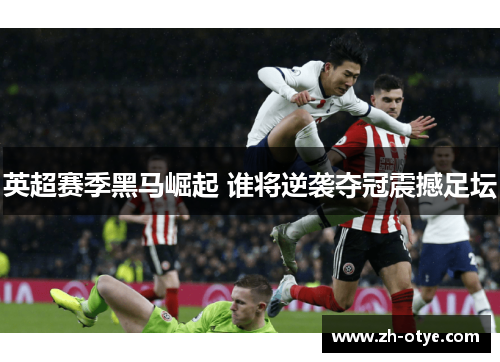 英超赛季黑马崛起 谁将逆袭夺冠震撼足坛