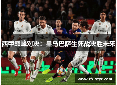 西甲巅峰对决：皇马巴萨生死战决胜未来
