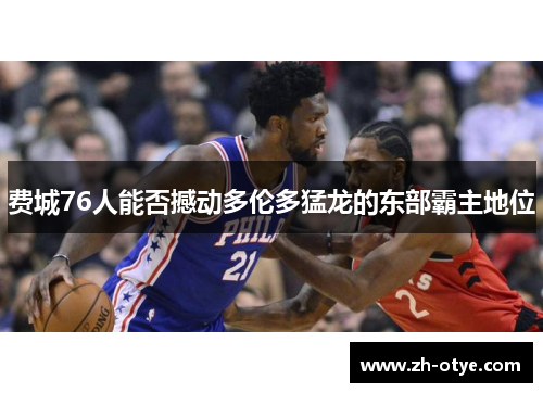 费城76人能否撼动多伦多猛龙的东部霸主地位 费城76人能否撼动多伦多猛龙的东部霸主地位