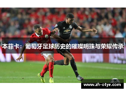 本菲卡:葡萄牙足球历史的璀璨明珠与荣耀传承 本菲卡:葡萄牙足球历史的璀璨明珠与荣耀传承