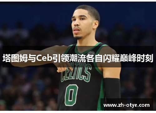 塔图姆与Ceb引领潮流各自闪耀巅峰时刻
