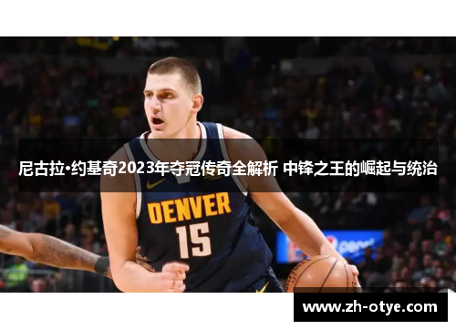 尼古拉·约基奇2023年夺冠传奇全解析 中锋之王的崛起与统治