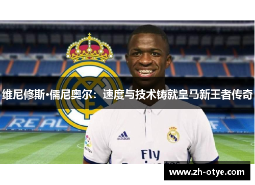 维尼修斯·儒尼奥尔：速度与技术铸就皇马新王者传奇