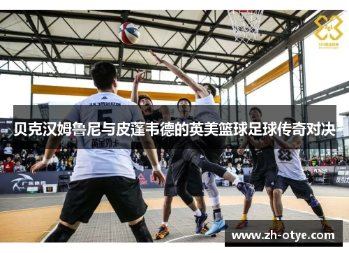 贝克汉姆鲁尼与皮蓬韦德的英美篮球足球传奇对决