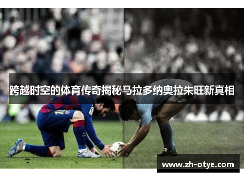 跨越时空的体育传奇揭秘马拉多纳奥拉朱旺新真相