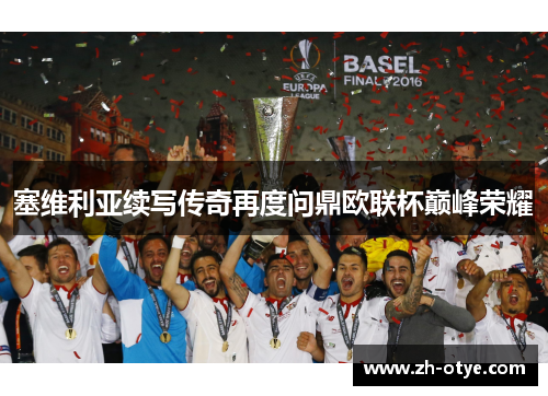 塞维利亚续写传奇再度问鼎欧联杯巅峰荣耀
