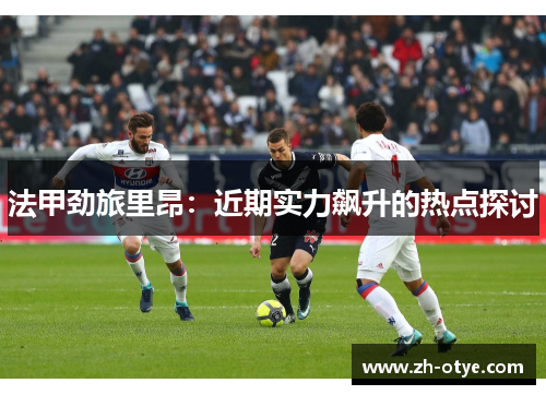 法甲劲旅里昂：近期实力飙升的热点探讨
