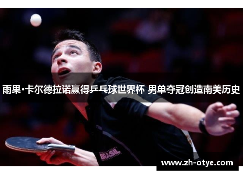 雨果·卡尔德拉诺赢得乒乓球世界杯 男单夺冠创造南美历史