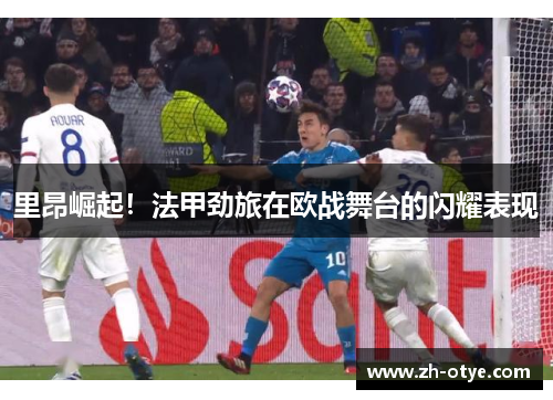 里昂崛起！法甲劲旅在欧战舞台的闪耀表现