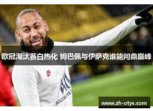 欧冠淘汰赛白热化 姆巴佩与伊萨克谁能问鼎巅峰