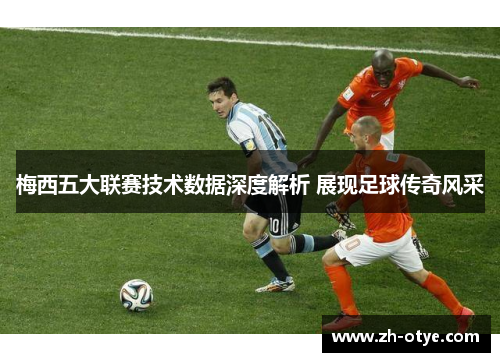 梅西五大联赛技术数据深度解析 展现足球传奇风采