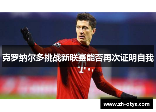 克罗纳尔多挑战新联赛能否再次证明自我