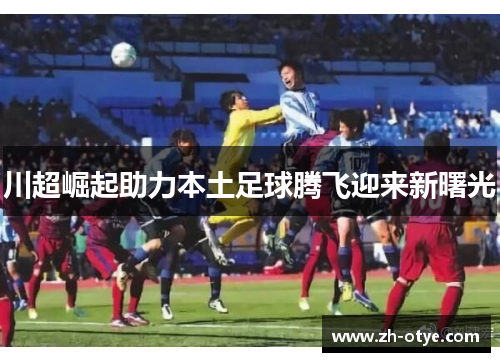 川超崛起助力本土足球腾飞迎来新曙光 川超崛起助力本土足球腾飞迎来新曙光