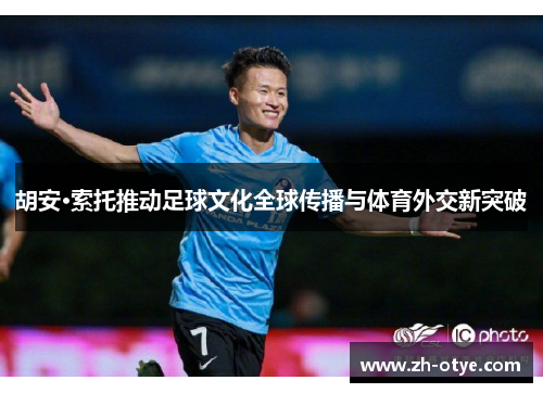 胡安·索托推动足球文化全球传播与体育外交新突破