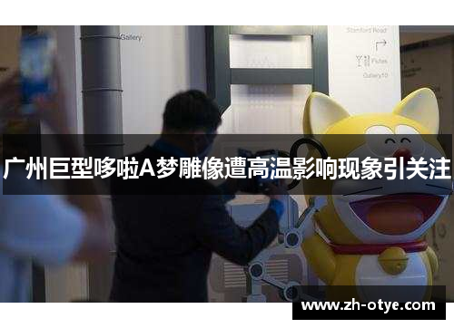 广州巨型哆啦A梦雕像遭高温影响现象引关注