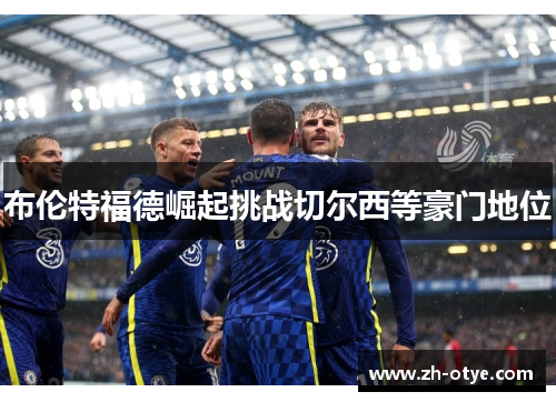 布伦特福德崛起挑战切尔西等豪门地位