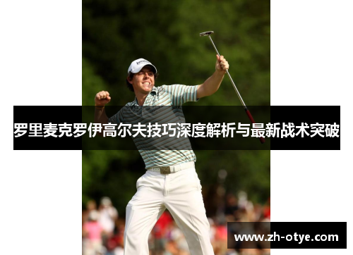 罗里麦克罗伊高尔夫技巧深度解析与最新战术突破