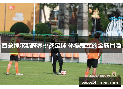 西蒙拜尔斯跨界挑战足球 体操冠军的全新冒险