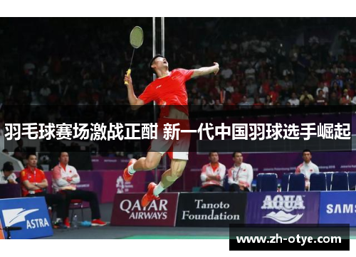 羽毛球赛场激战正酣 新一代中国羽球选手崛起